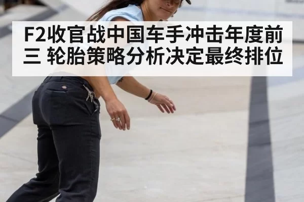 F2收官战中国车手冲击年度前三 轮胎策略分析决定最终排位