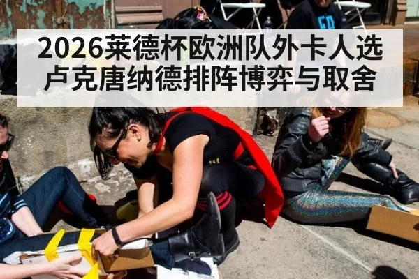 2026莱德杯欧洲队外卡人选卢克唐纳德排阵博弈与取舍