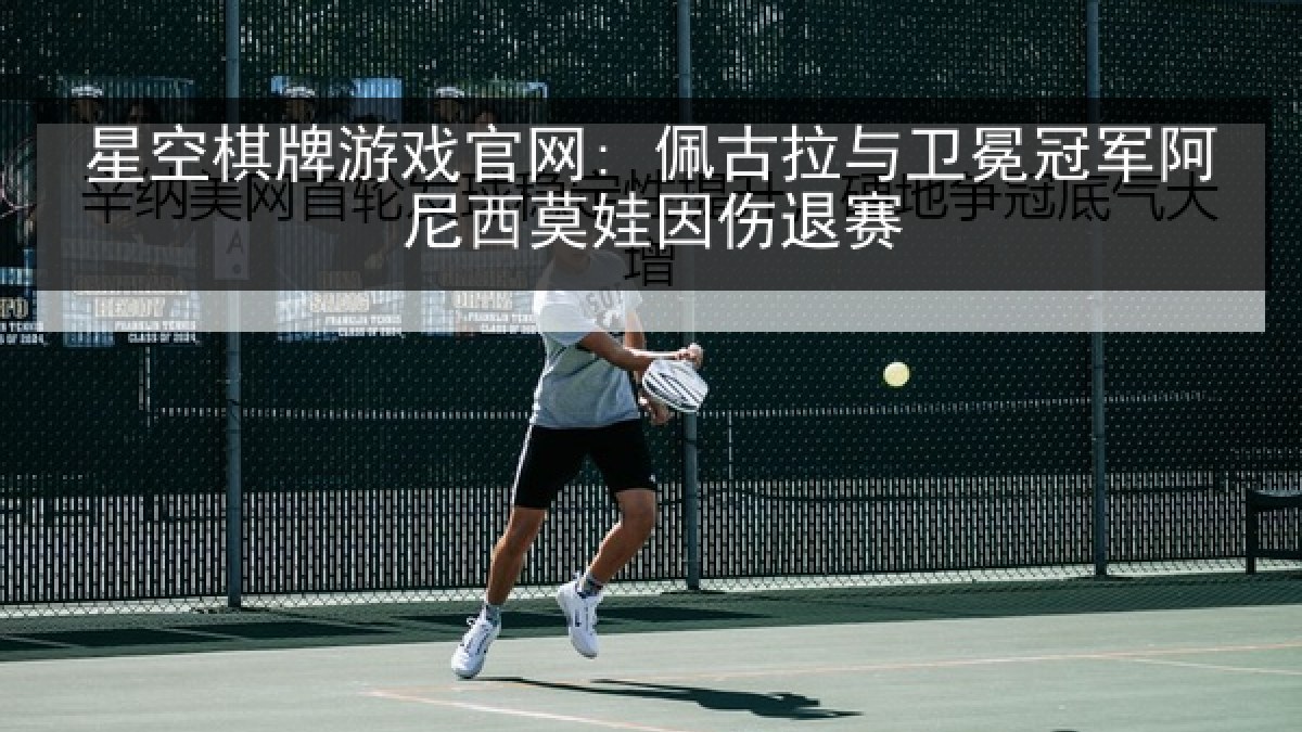 星空棋牌游戏官网: 佩古拉与卫冕冠军阿尼西莫娃因伤退赛